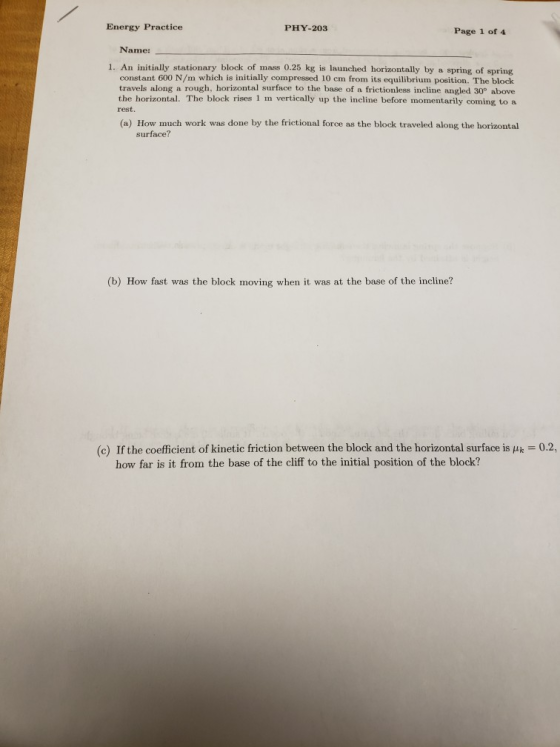 Energy Practice PHY-203 Page 1 of 4 Name: 1. An initially stationary block of mass 0.25 kg is launched horizontally by a spri