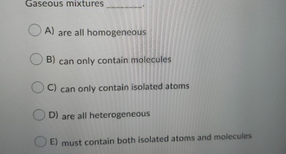 Gaseous mixtures A) are all homogeneous OB) can only contain molecules C) can only contain isolated atoms O D ) are all heter