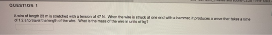 vUS a SOuIRCtOS-PHY 120 QUESTION 1 A wire of lenath 23 m is stretched with a tension of 47 N. When the wire is struck at one