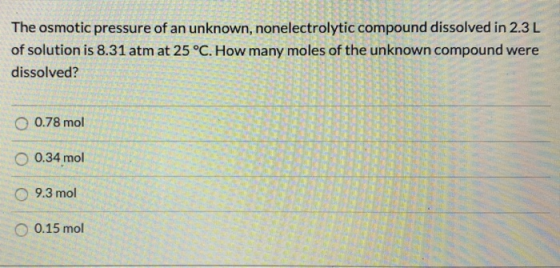 The osmotic pressure of an unknown, nonelectrolytic compound dissolved in 2.3L of solution is 8.31 atm at 25 °C. How many mol