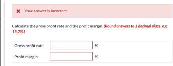 X Your answer is incorrect. Calculate the gross profit rate and the profit margin. (Round answers to 1 decimal place, e.g. 15
