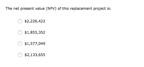 The net present value (NPV) of this replacement project is: O $2,226,422 $1,855,352 O $1,577,049 O $2,133,655