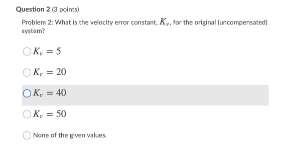 Question 2 (3 points) Problem 2: What is the velocity error constant, Ky, for the original (uncompensated) system? OK, = 5 OK