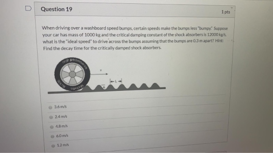 Question 19 1 pts When driving over a washboard speed bumps, certain speeds make the bumps less bumpy. Suppose your car has