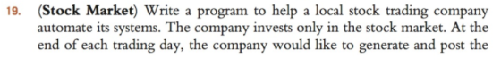 (Stock Market) Write a program to help a local stock trading company automate its systems. The company invests only in the stock market. At the end of each trading day, the company would like to generate and post the 19.