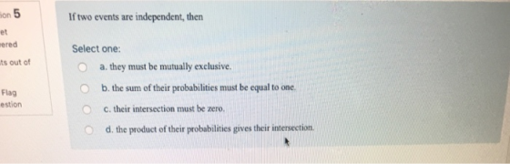 If two events are independent, then ion et ered Select one: ts out of O a. they must be mutually exclusive O b. the sum of th