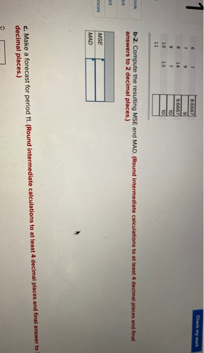 1 Check my work 6 7 9 8 8.6667 9 9.6667 10 10 14 7 13 9 10 11 ook b-2. Compute the resulting MSE and MAD. (Round intermediate