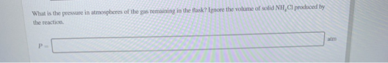 What is the pressure in atmospheres of the gas remaining in the flask? Ignore the volume of solid NH Cl produced by the react