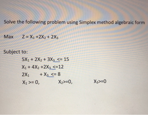Solve the following problem using Simplex method algebraic form Max Z = X1 +2x2 + 2x3 Subject to: 5x1 + 2x2 + 3x3 <= 15 X1 +