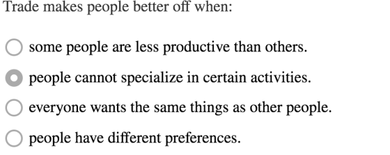 Trade makes people better off when: O some people are less productive than others. O people cannot specialize in certain acti