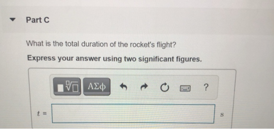 Part C What is the total duration of the rockets flight? Express your answer using two significant figures. V AED ? t = S