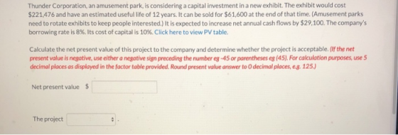 Thunder Corporation, an amusement park, is considering a capital investment in a new exhibit. The exhibit would cost $221,476