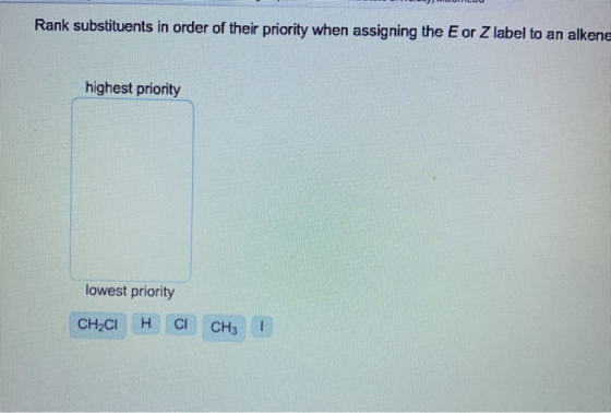 Rank substituents in order of their priority when assigning the E or Z label to an alkene highest priority lowest priority CH