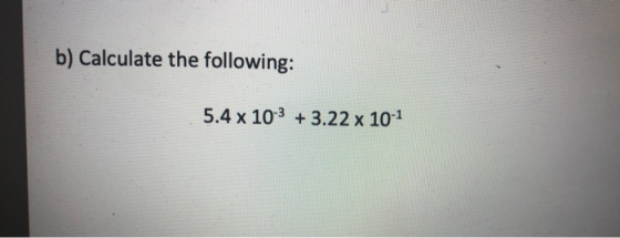 b) Calculate the following: 5.4 x 10-3 + 3.22 x 10-1