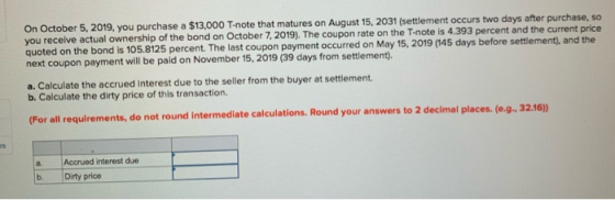On October 5, 2019, you purchase a $13,000 T-note that matures on August 15, 2031 (settlement occurs two days after purchase,