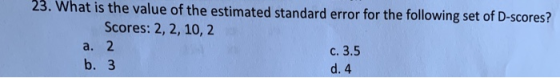 hat is the value of the estimated standard error for the following set of D-scores? Scores: 2, 2, 10, 2 a. 2 b. 3 c. 3.5 d. 4