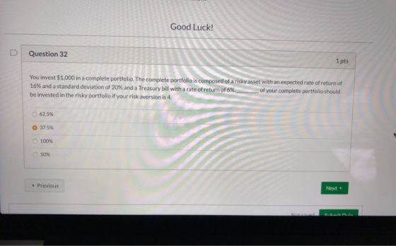 Good Luck! Question 32 1 pts You invest $1,000 in a complete portfolio. The complete portfolio is composed of a risky asset w