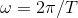 \omega = 2\pi /T