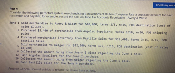 Check my work Part 1: Consider the following perpetual system merchandising transactions of Belton Company. Use a separate ac