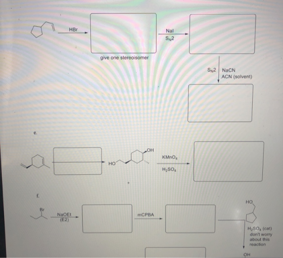 HB Nal SN2 give one stereoisomer SN2 NaCN ACN (solvent) KMnO4 HO H2SO mCPBA NaOEt (E2) H2SO4 (cat) dont worry about this rea