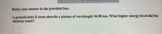 Enter your answer in the provided box. A ground-state H atom absorbs a photon of wavelength 94.98 nm. What higher energy leve