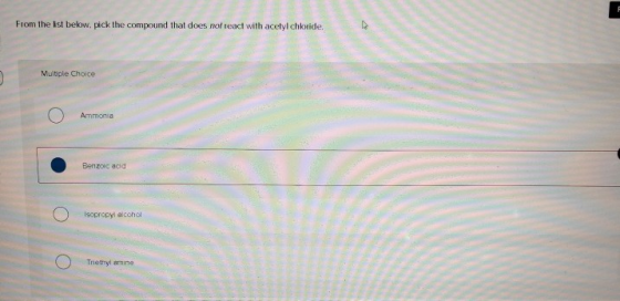 From the ist below. pick the compound that does not react with acetyl chloride. Multiple Choice Ammonia Benzoic acid Isopropy