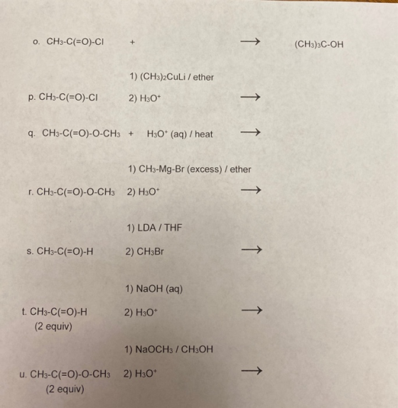 0. CH3-C(=O)-CI (CH3)3C-OH 1) (CH3)2Culi / ether P. CH3-C(=O)-CI 2) H30+ q. CH3-C(=O)-O-CH3 + H3O+ (aq) / heat 1) CH3-Mg-Br (