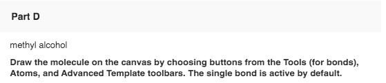 Part D methyl alcohol Draw the molecule on the canvas by choosing buttons from the Tools (for bonds), Atoms, and Advanced Tem
