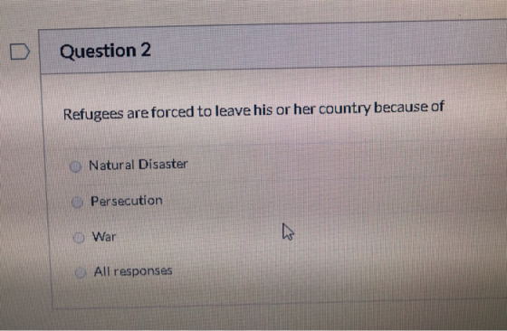 Question 2 Refugees are forced to leave his or her country because of Natural Disaster Persecution © War All responses