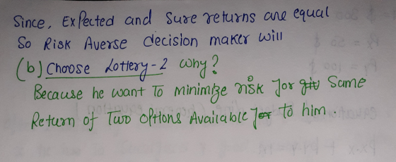 Since, Expected and sure returns are equal So Risk Averse decision maker will (b) Choose Lottery-2 why? Because he want to mi