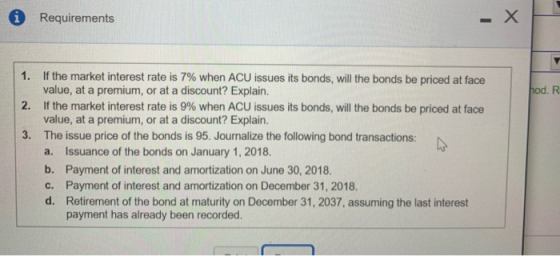 0 Requirements hod. 1. If the market interest rate is 7% when ACU issues its bonds, will the bonds be priced at face value, a