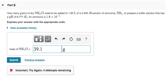 Part B How many grams of dry NH4Cl need to be added to 1.90 L of a 0.400 M solution of ammonia, NH3, to prepare a buffer solu