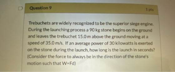 Question 9 1 pts Trebuchets are widely recognized to be the superior siege engine. During the launching process a 90 kg stone