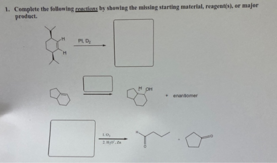 1. Complete the following reactions by showing the missing starting material, reagent(s), or major product. н Pt, D2 H OH ena