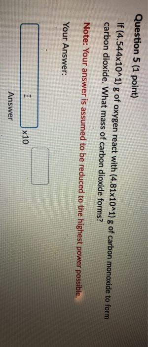 Question 5 (1 point) If (4.544x10^1) g of oxygen react with (4.81x10^1) g of carbon monoxide to form carbon dioxide. What mas