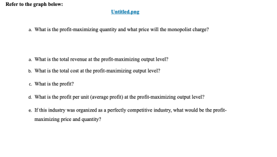 Refer to the graph below: Untitled.png a. What is the profit-maximizing quantity and what price will the monopolist charge? a