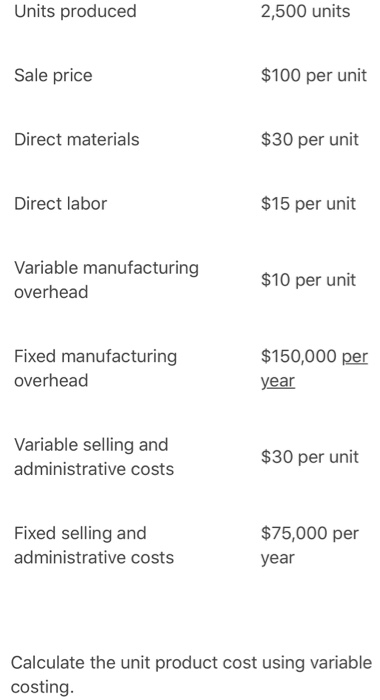 Units produced 2,500 units Sale price $100 per unit Direct materials $30 per unit Direct labor $15 per unit Variable manufact