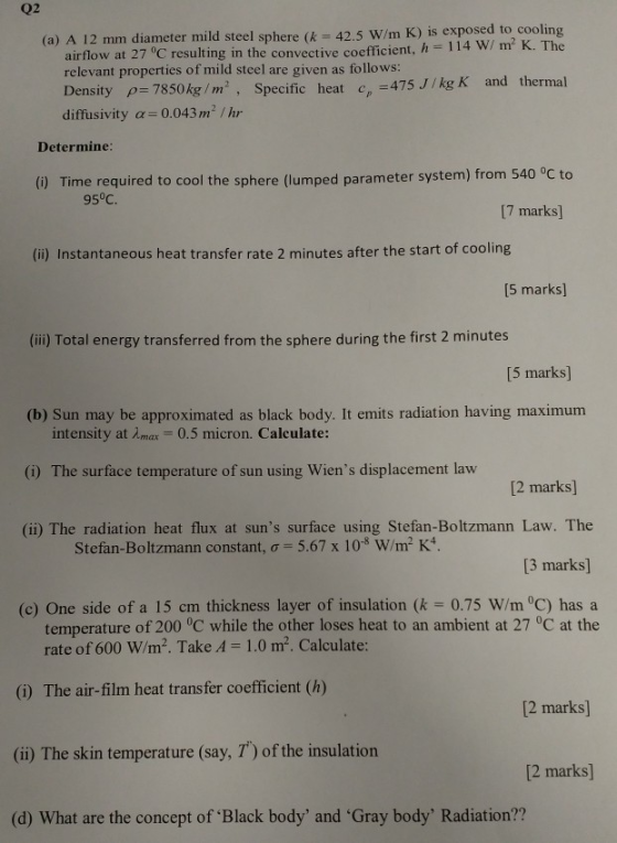 Q2 (a) A 12 mm diameter mild steel sphere (k = 42.5 W/m K) is exposed to cooling airflow at 27 C resulting in the convective