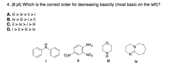 4. (8 pt) Which is the correct order for decreasing basicity (most basic on the left)? A. ii>iv>ii>i B. iv >ii >i> ii C. ii >