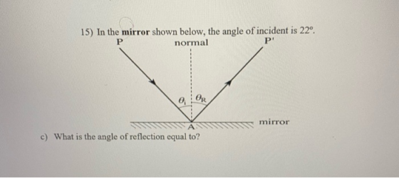15) In the mirror shown below, the angle of incident is 22º. P normal P e OR mirror c) What is the angle of reflection equal