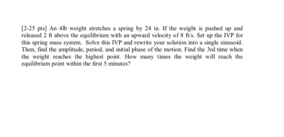 [2-25 pts) An 41b weight stretches a spring by 24 in. If the weight is pushed up and released 2 ft above the equilibrium with