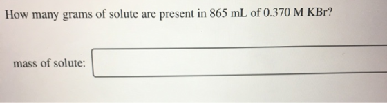 How many grams of solute are present in 865 mL of 0.370 M KBr? mass of solute: