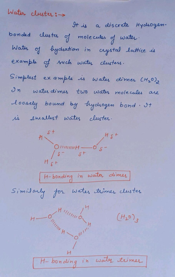 Water cluster: It is a discrete Hydrogen- bonded cluster of molecules of water. Water of hydsation in crystal lattice is exam