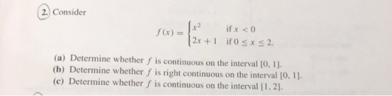 2 Consider x2 if x <0 f (x) = 2x+ 1 if 0x < 2 (a) Determine whether f is continuous on the interval [0, 1]. (b) Determine whe