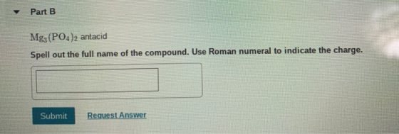 Part B Mg3(PO4)2 antacid Spell out the full name of the compound. Use Roman numeral to indicate the charge. Submit Request An