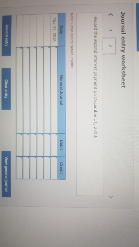 Journal entry worksheet Record the second interest payment on December 31, 2018. Note: Enter debits before credits General Jo