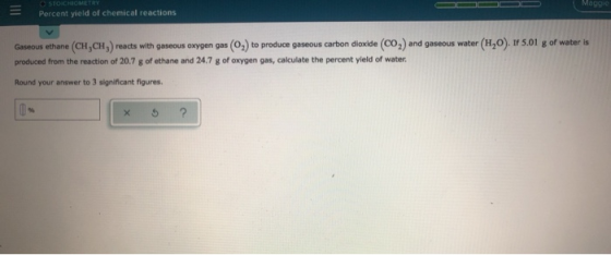 - Percent yield of chemical reactions Gaseous ethane (CH,CH,) reacts with gaseous oxygen gas (0) to produce gaseous carbon di