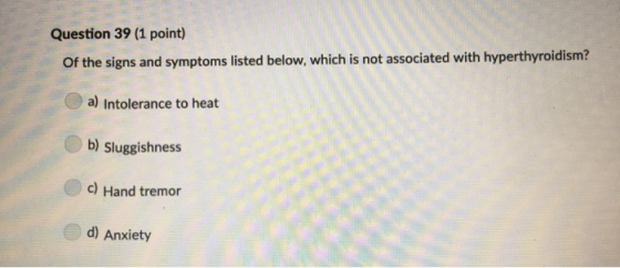 Question 39 (1 point) Of the signs and symptoms listed below, which is not associated with hyperthyroidism? a) Intolerance to