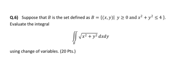 Q.6) Suppose that B is the set defined as B = {(x,y) y 20 and x2 + y2 4}. Evaluate the integral si 1x2 + y2 dxdy using change