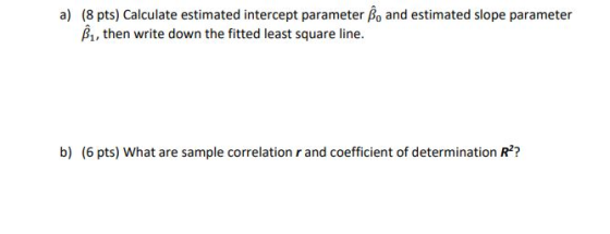 a) (8 pts) Calculate estimated intercept parameter B, and estimated slope parameter B, then write down the fitted least squar